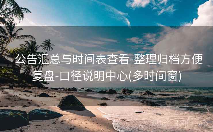 -公告汇总与时间表查看-整理归档方便复盘-口径说明中心(多时间窗)