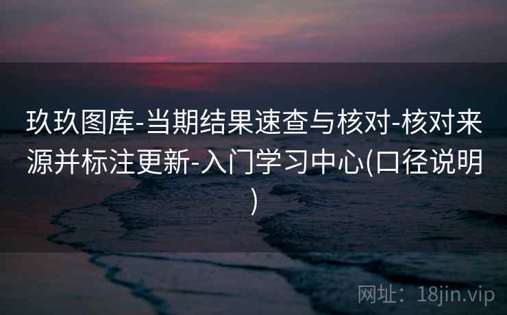 玖玖图库-当期结果速查与核对-核对来源并标注更新-入门学习中心(口径说明)  第2张