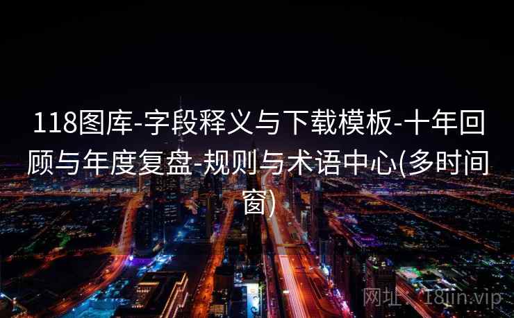 118图库-字段释义与下载模板-十年回顾与年度复盘-规则与术语中心(多时间窗)  第1张