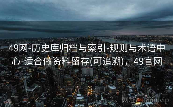 49网-历史库归档与索引-规则与术语中心-适合做资料留存(可追溯)，49官网  第1张