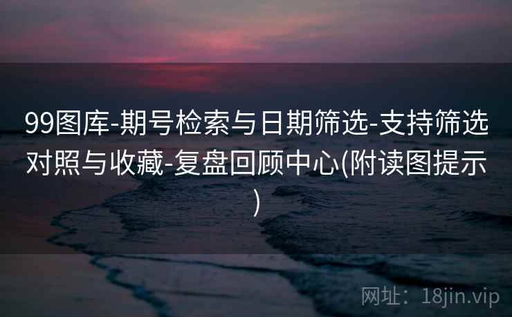 99图库-期号检索与日期筛选-支持筛选对照与收藏-复盘回顾中心(附读图提示)  第2张