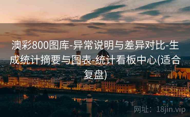 澳彩800图库-异常说明与差异对比-生成统计摘要与图表-统计看板中心(适合复盘)