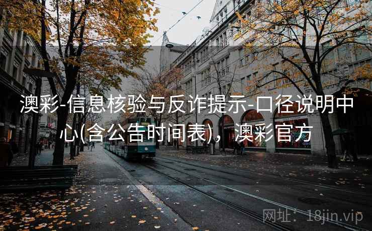 澳彩-信息核验与反诈提示-口径说明中心(含公告时间表)，澳彩官方