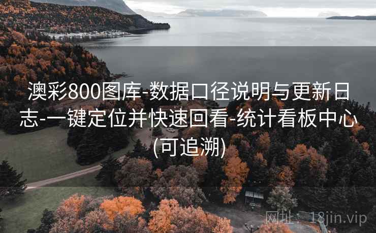 澳彩800图库-数据口径说明与更新日志-一键定位并快速回看-统计看板中心(可追溯)