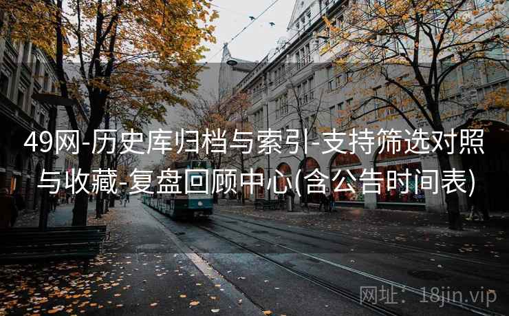 49网-历史库归档与索引-支持筛选对照与收藏-复盘回顾中心(含公告时间表)
