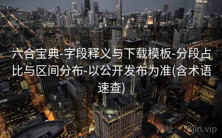 六合宝典-字段释义与下载模板-分段占比与区间分布-以公开发布为准(含术语速查)