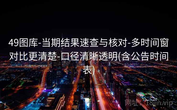 49图库-当期结果速查与核对-多时间窗对比更清楚-口径清晰透明(含公告时间表) 第2张 49图库-当期结果速查与核对-多时间窗对比更清楚-口径清晰透明(含公告时间表) 第2张